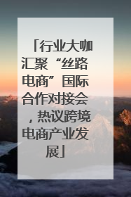 行业大咖汇聚“丝路电商”国际合作对接会，热议跨境电商产业发展