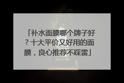 补水面膜哪个牌子好？十大平价又好用的面膜，良心推荐不踩雷