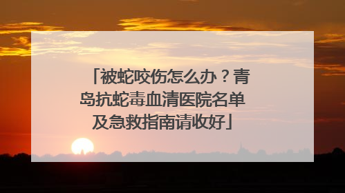 被蛇咬伤怎么办？青岛抗蛇毒血清医院名单及急救指南请收好