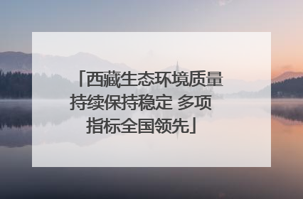 西藏生态环境质量持续保持稳定 多项指标全国领先