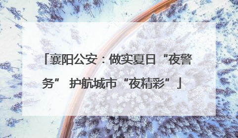 襄阳公安：做实夏日“夜警务” 护航城市“夜精彩”
