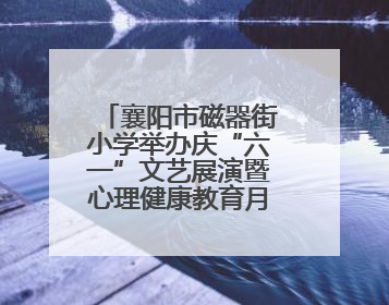 襄阳市磁器街小学举办庆“六一”文艺展演暨心理健康教育月活动