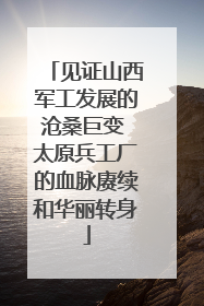 见证山西军工发展的沧桑巨变 太原兵工厂的血脉赓续和华丽转身