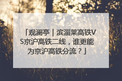 观澜亭｜滨淄莱高铁VS京沪高铁二线，谁更能为京沪高铁分流？