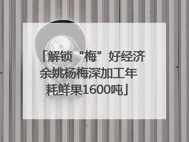 解锁“梅”好经济 余姚杨梅深加工年耗鲜果1600吨