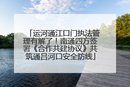 运河通江口门执法管理有解了！南通四方签署《合作共建协议》共筑通吕河口安全防线