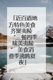 近百道地方特色美食齐聚夷陵 “三餐四季 味美夷陵” 美食消费季沸腾夏夜