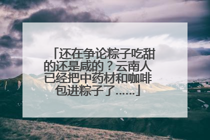 还在争论粽子吃甜的还是咸的？云南人已经把中药材和咖啡包进粽子了……