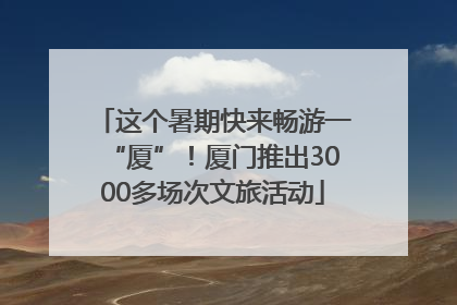 这个暑期快来畅游一“厦”！厦门推出3000多场次文旅活动