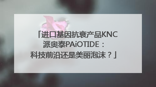 进口基因抗衰产品KNC派奥泰PAiOTIDE：科技前沿还是美丽泡沫？