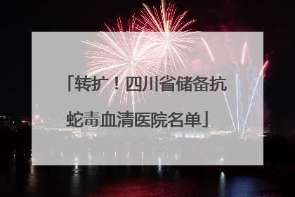 转扩！四川省储备抗蛇毒血清医院名单