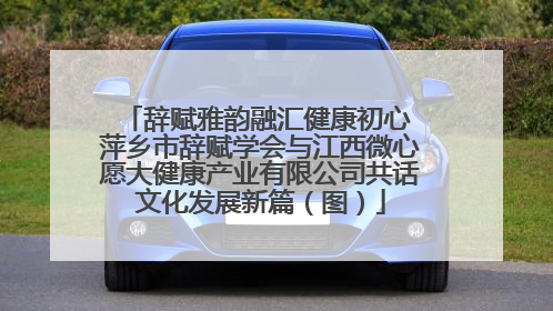 辞赋雅韵融汇健康初心 萍乡市辞赋学会与江西微心愿大健康产业有限公司共话文化发展新篇（图）