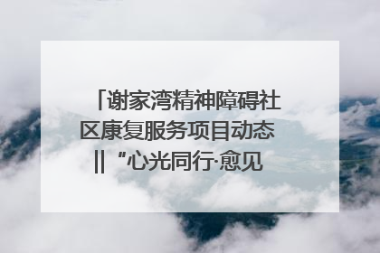 谢家湾精神障碍社区康复服务项目动态‖“心光同行·愈见美好——公益讲堂与健康义诊”活动