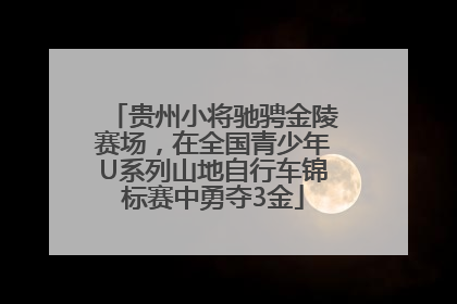 贵州小将驰骋金陵赛场，在全国青少年U系列山地自行车锦标赛中勇夺3金