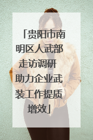 贵阳市南明区人武部走访调研 助力企业武装工作提质增效