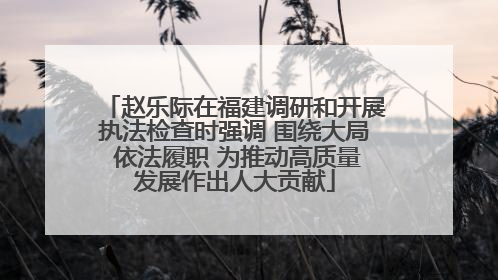 赵乐际在福建调研和开展执法检查时强调 围绕大局 依法履职 为推动高质量发展作出人大贡献