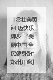 赏壮美黄河 迈快乐脚步 “美丽中国·全民健身跑”郑州开跑