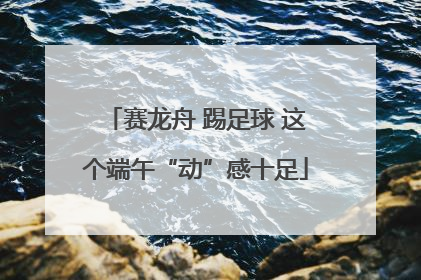 赛龙舟 踢足球 这个端午“动”感十足