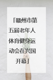 赣州市第五届老年人体育健身运动会在兴国开幕
