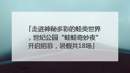 走进神秘多彩的蛙类世界，世纪公园“蛙蛙奇妙夜”开启招募，暑假共18场