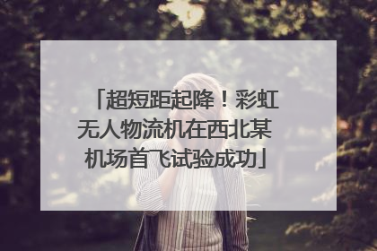 超短距起降！彩虹无人物流机在西北某机场首飞试验成功