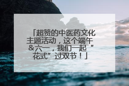超赞的中医药文化主题活动，这个端午＆六一，我们一起“花式”过双节！