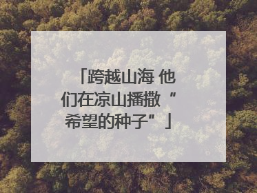 跨越山海 他们在凉山播撒“希望的种子”
