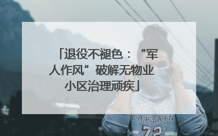 退役不褪色：“军人作风”破解无物业小区治理顽疾