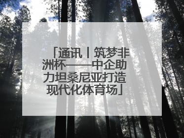 通讯丨筑梦非洲杯——中企助力坦桑尼亚打造现代化体育场