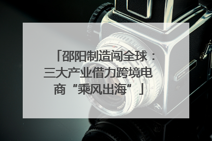 邵阳制造闯全球：三大产业借力跨境电商“乘风出海”