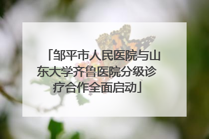 邹平市人民医院与山东大学齐鲁医院分级诊疗合作全面启动