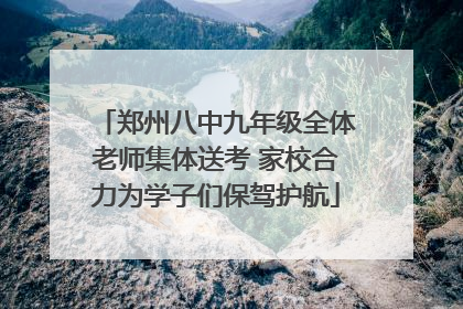 郑州八中九年级全体老师集体送考 家校合力为学子们保驾护航
