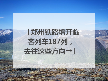 郑州铁路增开临客列车187列，去往这些方向→