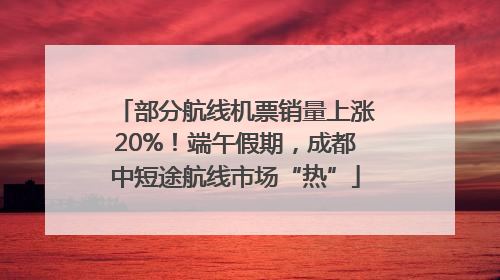 部分航线机票销量上涨20%！端午假期，成都中短途航线市场“热”