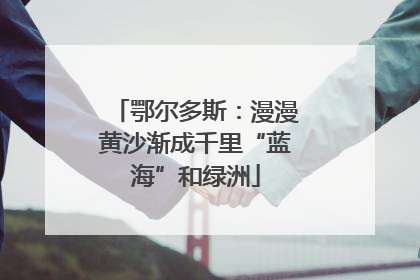 鄂尔多斯：漫漫黄沙渐成千里“蓝海”和绿洲