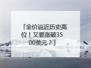 金价逼近历史高位！又要涨破3500美元？