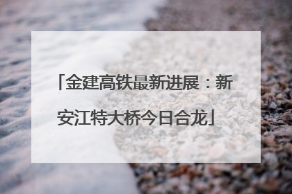 金建高铁最新进展：新安江特大桥今日合龙