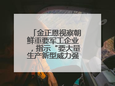 金正恩视察朝鲜重要军工企业，指示“要大量生产新型威力强大的炮弹”