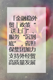 金融稳外贸｜政策“送上门”、服务“沉到底”，省担保集团加力支持外经贸高质量发展