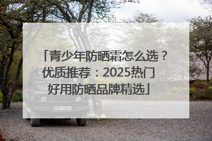 青少年防晒霜怎么选？优质推荐：2025热门好用防晒品牌精选