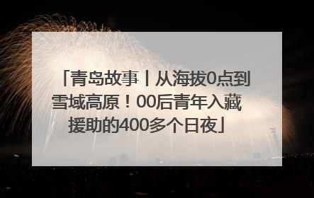 青岛故事丨从海拔0点到雪域高原！00后青年入藏援助的400多个日夜