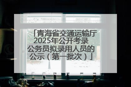 青海省交通运输厅2025年公开考录公务员拟录用人员的公示（第一批次）
