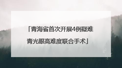 青海省首次开展4例疑难青光眼高难度联合手术