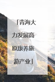 青海大力发展高原康养旅游产业