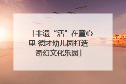 非遗“活”在童心里 德才幼儿园打造奇幻文化乐园