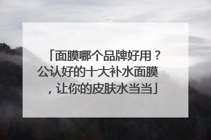 面膜哪个品牌好用？公认好的十大补水面膜，让你的皮肤水当当