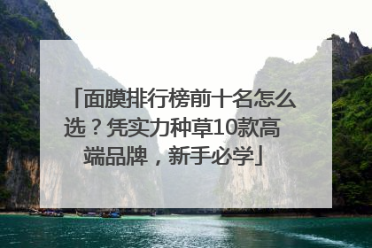 面膜排行榜前十名怎么选？凭实力种草10款高端品牌，新手必学