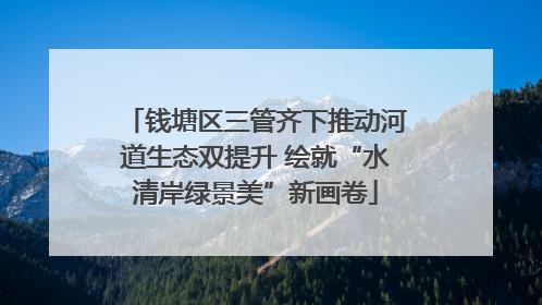 钱塘区三管齐下推动河道生态双提升 绘就“水清岸绿景美”新画卷