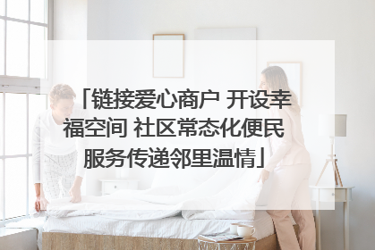 链接爱心商户 开设幸福空间 社区常态化便民服务传递邻里温情