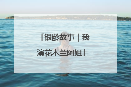 银龄故事｜我演花木兰阿姐
